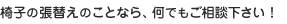 椅子の張替えのことなら、何でもご相談下さい！